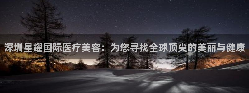 PG电子体育3在线注册：深圳星耀国际医疗美容：为您寻找全球顶尖的美丽与健康