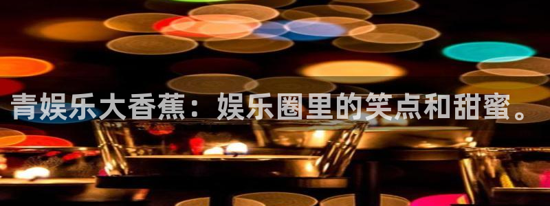 PG电子体育平台注册：青娱乐大香蕉：娱乐圈里的笑点和甜蜜。