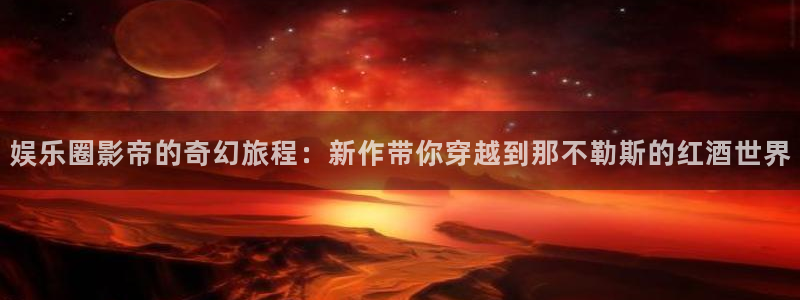 PG电子凯捷平台注册链接：娱乐圈影帝的奇幻旅程：新作带你穿越到那不勒斯的红酒世界