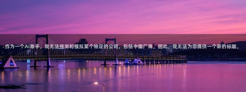 PG电子体育eon：作为一个AI助手，我无法预测和模拟某个特定的公司，包括中国厂商。因此，我无法为您提供一个新的标题。