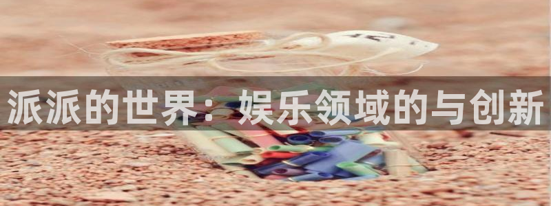 PG电子体育平台注册：派派的世界：娱乐领域的与创新