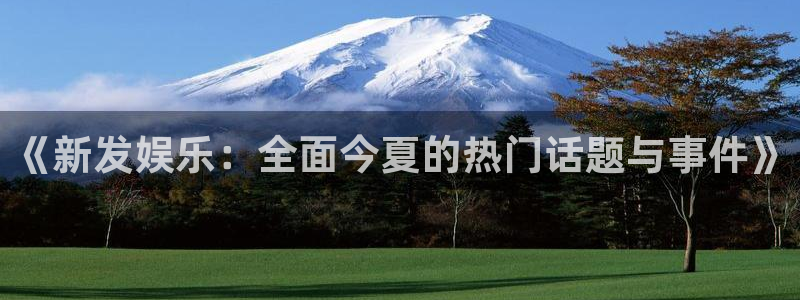 PG电子体育凯捷平台代理：《新发娱乐：全面今夏的热门话题与事件》
