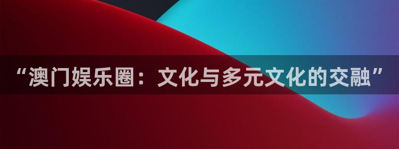 PG电子平台在线注册：“澳门娱乐圈：文化与多元文化的交融”
