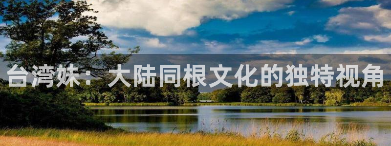 PG电子体育注册登录入口：台湾妹：大陆同根文化的独特视角
