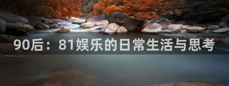 PG电子平台招商：90后：81娱乐的日常生活与思考