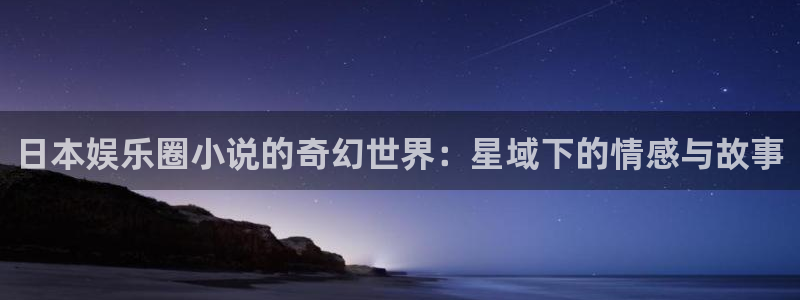 PG电子凯捷平台：日本娱乐圈小说的奇幻世界：星域下的情感与故事