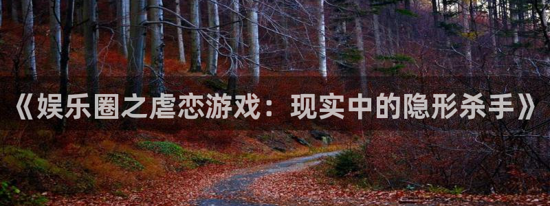 PG电子平台注册：《娱乐圈之虐恋游戏：现实中的隐形杀手》