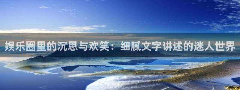 PG电子3官网登录：娱乐圈里的沉思与欢笑：细腻文字讲述的迷人世界
