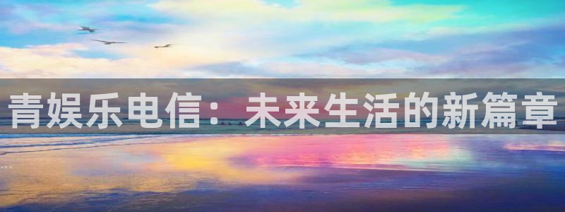 PG电子登录注册：青娱乐电信：未来生活的新篇章